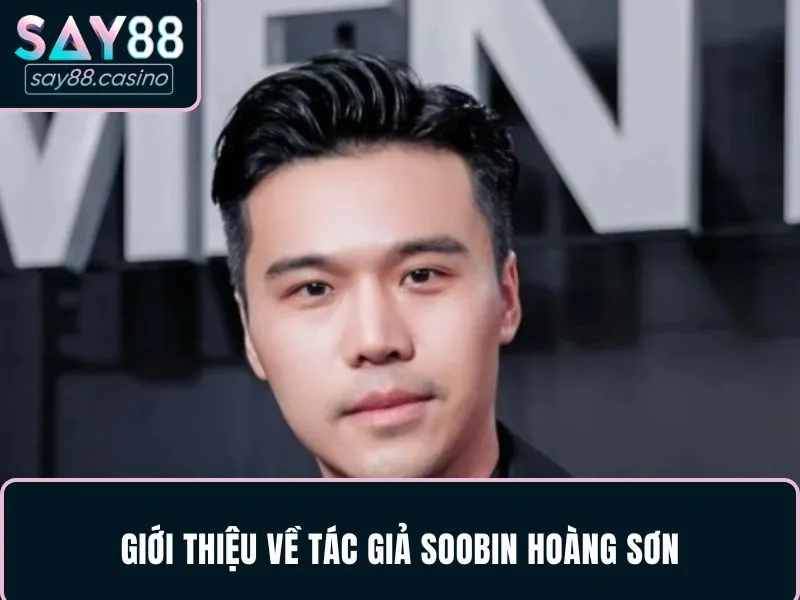 Tác Giả SooBin Hoàng Sơn - Người Đứng Sau Tên Tuổi SAY88 Đôi nét khái quát về tác giả SooBin Hoàng Sơn